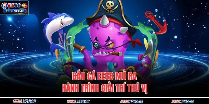 Bắn cá EE88 mở ra hành trình giải trí thú vị